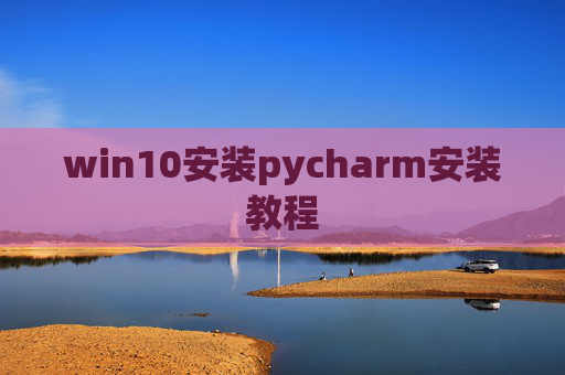 win10安装pycharm安装教程 win10安装pycharm安装教程